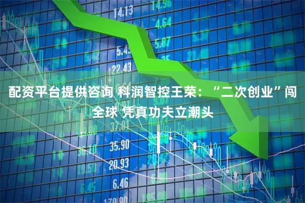 配资平台提供咨询 科润智控王荣：“二次创业”闯全球 凭真功夫立潮头