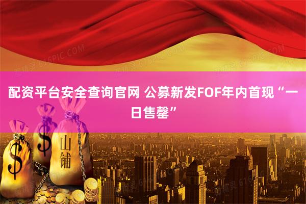 配资平台安全查询官网 公募新发FOF年内首现“一日售罄”