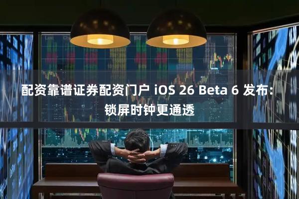 配资靠谱证券配资门户 iOS 26 Beta 6 发布: 锁屏时钟更通透