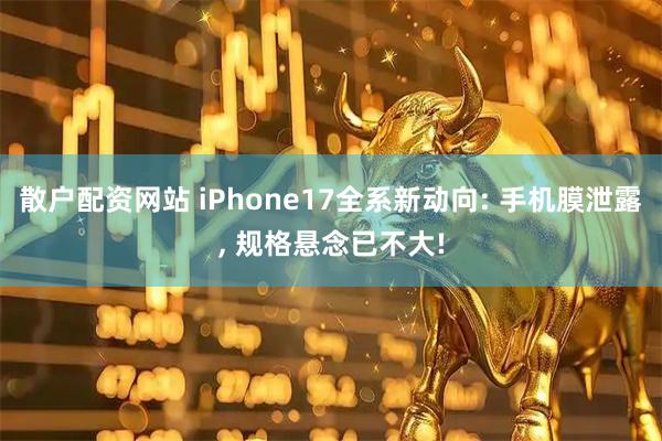 散户配资网站 iPhone17全系新动向: 手机膜泄露, 规格悬念已不大!