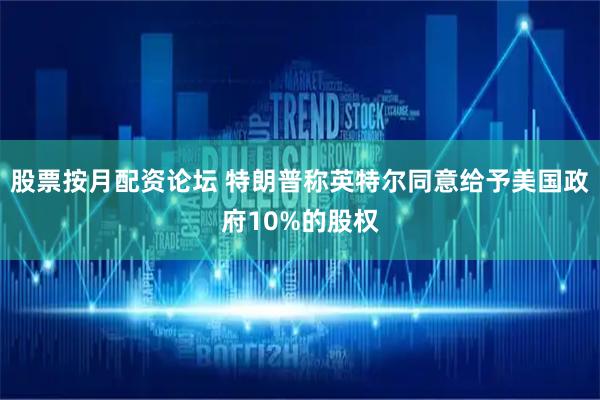 股票按月配资论坛 特朗普称英特尔同意给予美国政府10%的股权