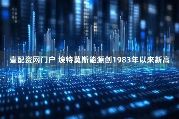 壹配资网门户 埃特莫斯能源创1983年以来新高