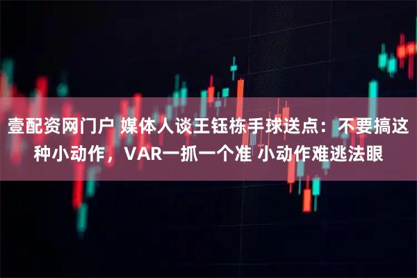 壹配资网门户 媒体人谈王钰栋手球送点：不要搞这种小动作，VAR一抓一个准 小动作难逃法眼