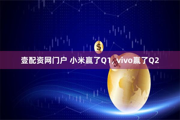壹配资网门户 小米赢了Q1, vivo赢了Q2