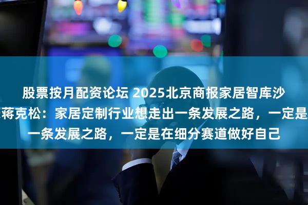 股票按月配资论坛 2025北京商报家居智库沙龙丨宇曼家居董事长蒋克松：家居定制行业想走出一条发展之路，一定是在细分赛道做好自己