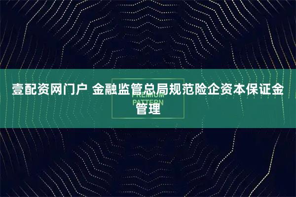 壹配资网门户 金融监管总局规范险企资本保证金管理