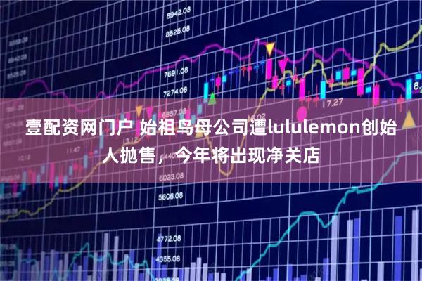 壹配资网门户 始祖鸟母公司遭lululemon创始人抛售，今年将出现净关店