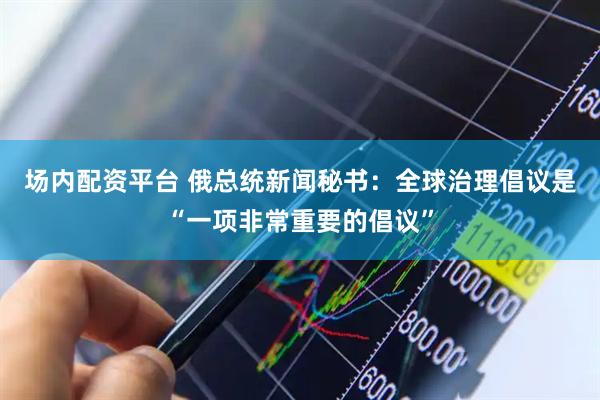 场内配资平台 俄总统新闻秘书：全球治理倡议是“一项非常重要的倡议”