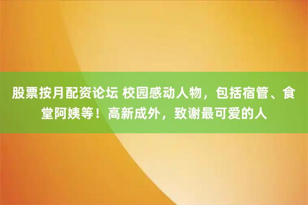 股票按月配资论坛 校园感动人物，包括宿管、食堂阿姨等！高新成外，致谢最可爱的人