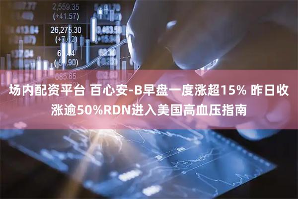 场内配资平台 百心安-B早盘一度涨超15% 昨日收涨逾50%RDN进入美国高血压指南