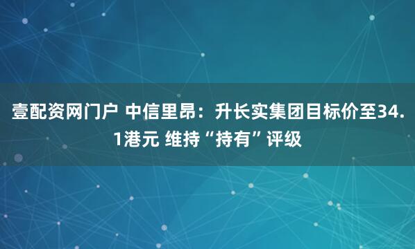 壹配资网门户 中信里昂：升长实集团目标价至34.1港元 维持“持有”评级