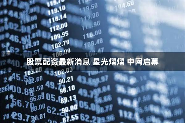 股票配资最新消息 星光熠熠 中网启幕