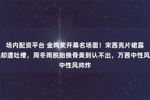 场内配资平台 金鸡奖开幕名场面！宋茜亮片裙露腹肌却遭吐槽，周冬雨脱胎换骨美到认不出，万茜中性风帅炸