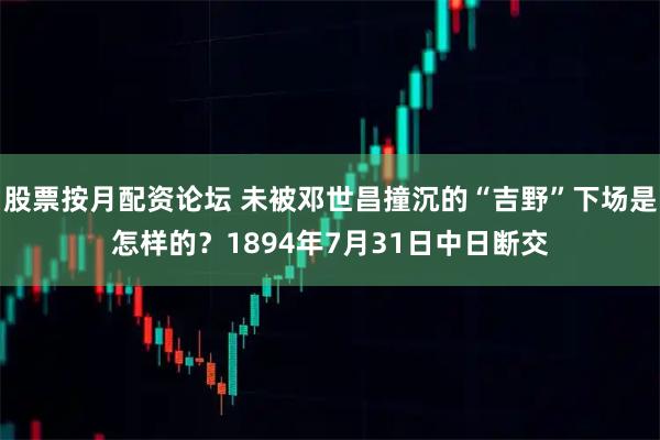 股票按月配资论坛 未被邓世昌撞沉的“吉野”下场是怎样的？1894年7月31日中日断交