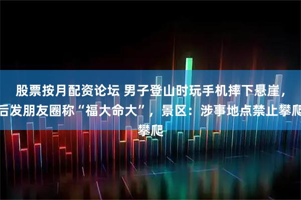股票按月配资论坛 男子登山时玩手机摔下悬崖，后发朋友圈称“福大命大”，景区：涉事地点禁止攀爬