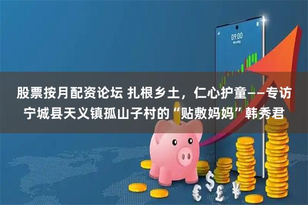 股票按月配资论坛 扎根乡土，仁心护童——专访宁城县天义镇孤山子村的“贴敷妈妈”韩秀君