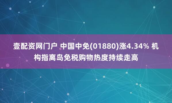 壹配资网门户 中国中免(01880)涨4.34% 机构指离岛免税购物热度持续走高