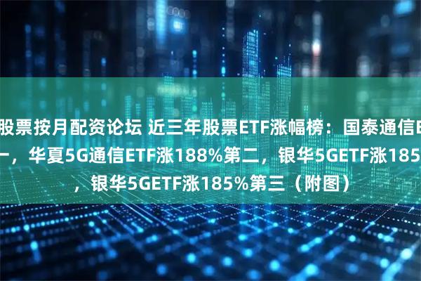 股票按月配资论坛 近三年股票ETF涨幅榜：国泰通信ETF涨274%第一，华夏5G通信ETF涨188%第二，银华5GETF涨185%第三（附图）