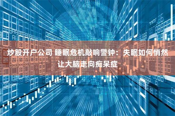 炒股开户公司 睡眠危机敲响警钟:失眠如何悄然让大脑走向痴呆症