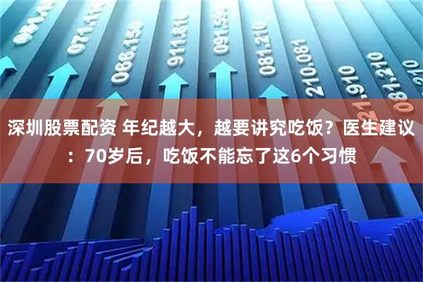 深圳股票配资 年纪越大，越要讲究吃饭？医生建议：70岁后，吃饭不能忘了这6个习惯