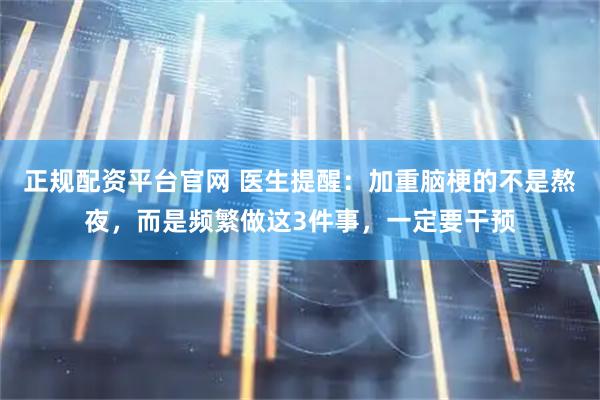 正规配资平台官网 医生提醒:加重脑梗的不是熬夜,而是频繁做这3件事,一定要干预