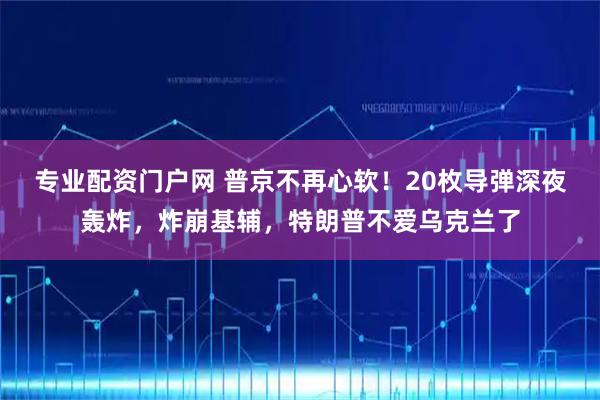 专业配资门户网 普京不再心软！20枚导弹深夜轰炸，炸崩基辅，特朗普不爱乌克兰了