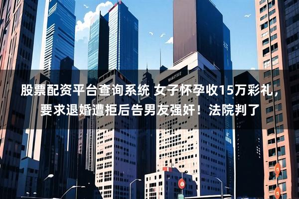 股票配资平台查询系统 女子怀孕收15万彩礼，要求退婚遭拒后告男友强奸！法院判了