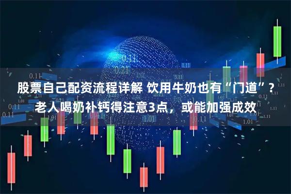 股票自己配资流程详解 饮用牛奶也有“门道”？老人喝奶补钙得注意3点，或能加强成效