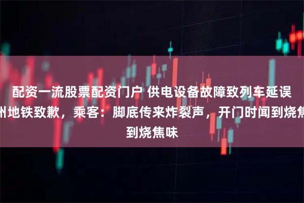 配资一流股票配资门户 供电设备故障致列车延误广州地铁致歉，乘客：脚底传来炸裂声，开门时闻到烧焦味