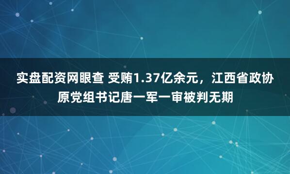 实盘配资网眼查 受贿1.37亿余元，江西省政协原党组书记唐一军一审被判无期