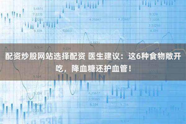 配资炒股网站选择配资 医生建议：这6种食物敞开吃，降血糖还护血管！