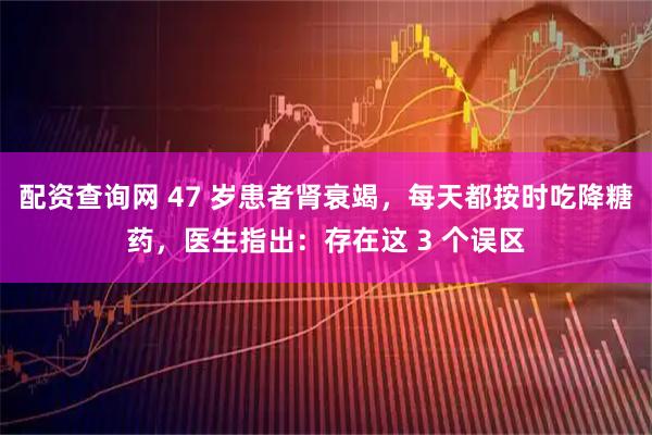 配资查询网 47 岁患者肾衰竭，每天都按时吃降糖药，医生指出：存在这 3 个误区