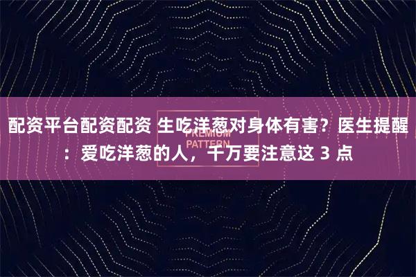 配资平台配资配资 生吃洋葱对身体有害?医生提醒:爱吃洋葱的人,千万要注意这 3 点