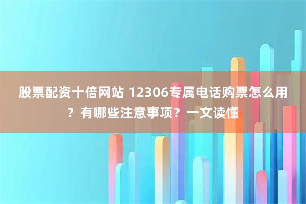 股票配资十倍网站 12306专属电话购票怎么用？有哪些注意事项？一文读懂