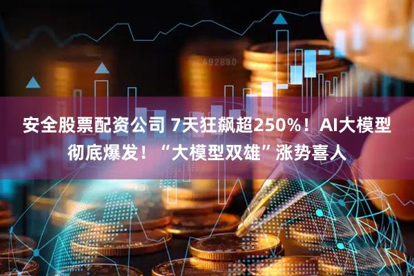 安全股票配资公司 7天狂飙超250%！AI大模型彻底爆发！“大模型双雄”涨势喜人