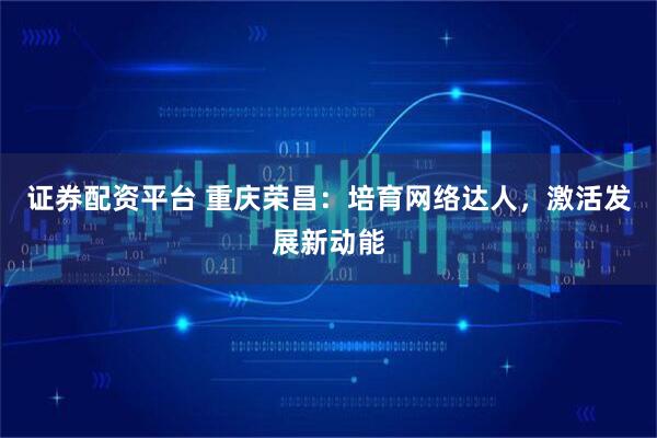 证券配资平台 重庆荣昌：培育网络达人，激活发展新动能