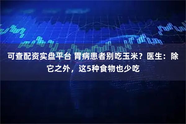 可查配资实盘平台 胃病患者别吃玉米？医生：除它之外，这5种食物也少吃
