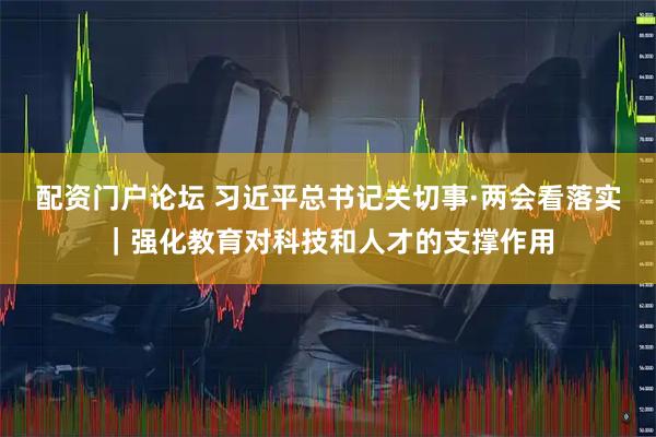 配资门户论坛 习近平总书记关切事·两会看落实｜强化教育对科技和人才的支撑作用
