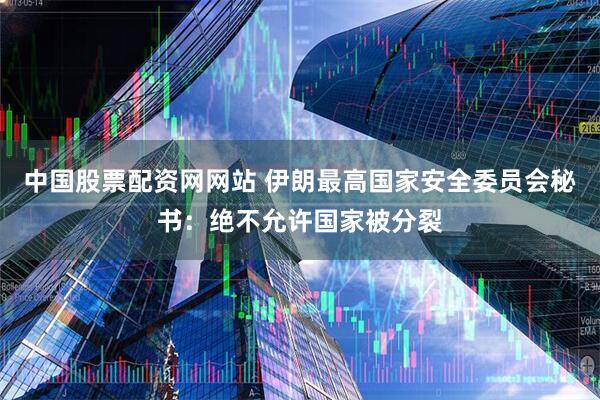 中国股票配资网网站 伊朗最高国家安全委员会秘书：绝不允许国家被分裂