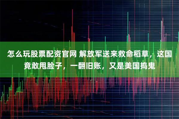 怎么玩股票配资官网 解放军送来救命稻草，这国竟敢甩脸子，一翻旧账，又是美国捣鬼