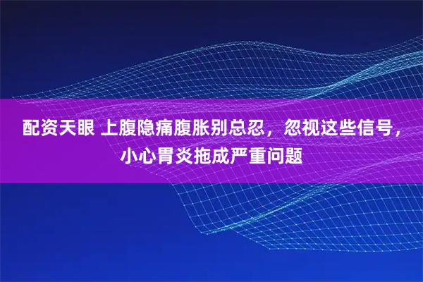 配资天眼 上腹隐痛腹胀别总忍，忽视这些信号，小心胃炎拖成严重问题