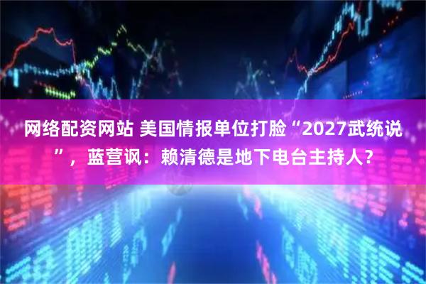 网络配资网站 美国情报单位打脸“2027武统说”，蓝营讽：赖清德是地下电台主持人？