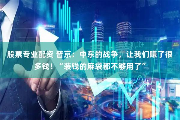 股票专业配资 普京：中东的战争，让我们赚了很多钱！“装钱的麻袋都不够用了”