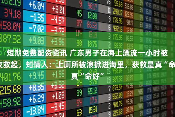 短期免费配资资讯 广东男子在海上漂流一小时被钓友救起，知情人：上厕所被浪掀进海里，获救是真“命好”