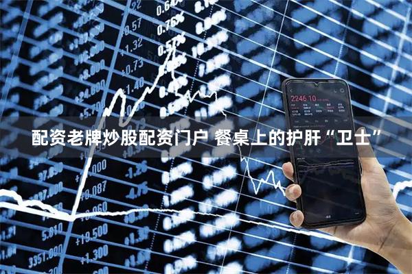 配资老牌炒股配资门户 餐桌上的护肝“卫士”