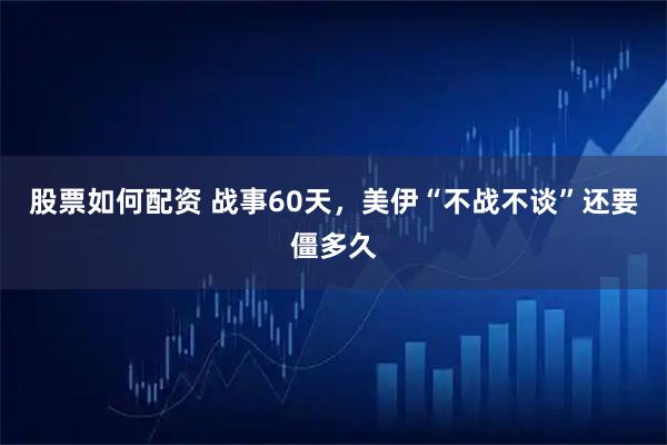 股票如何配资 战事60天，美伊“不战不谈”还要僵多久