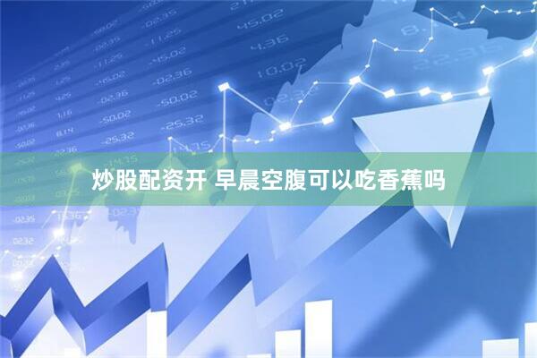 炒股配资开 早晨空腹可以吃香蕉吗