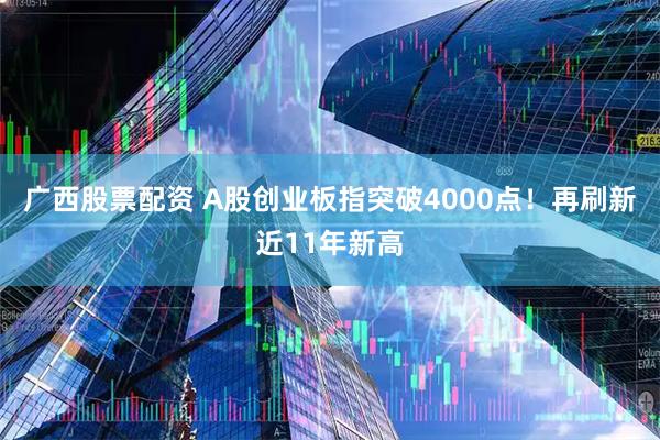 广西股票配资 A股创业板指突破4000点！再刷新近11年新高
