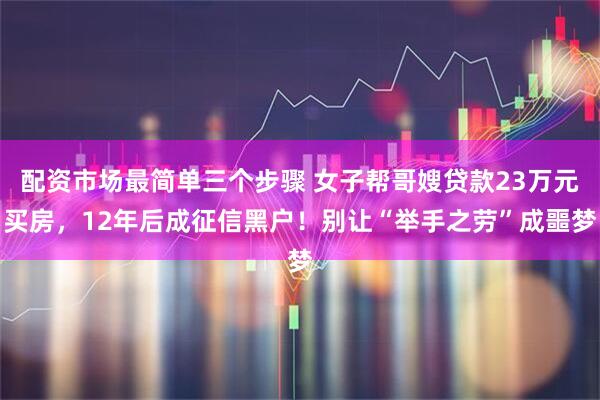 配资市场最简单三个步骤 女子帮哥嫂贷款23万元买房，12年后成征信黑户！别让“举手之劳”成噩梦