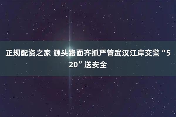 正规配资之家 源头路面齐抓严管武汉江岸交警“520”送安全